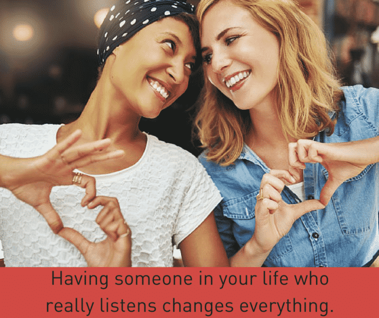 Having someone in your life who really listens changes everything.